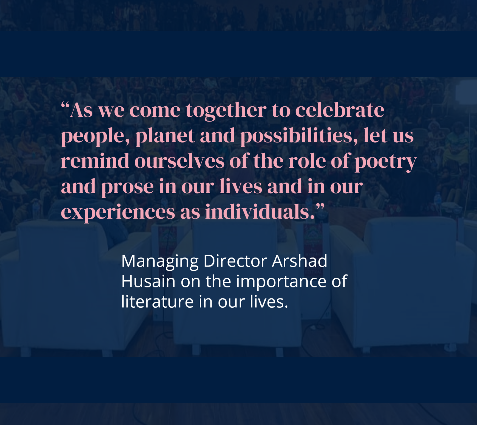 As we come together to celebrate people, planet and possibilities, let us remind ourselves of the role of poetry and prose in our lives and in our experiences as individuals. Managing Director Arshad Husain on the importance of literature in our lives.